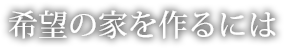 希望の家を創るには